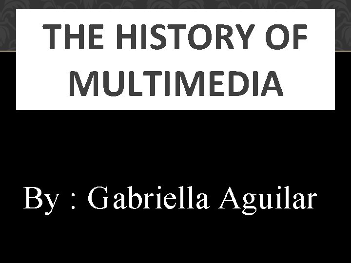 THE HISTORY OF MULTIMEDIA By : Gabriella Aguilar 