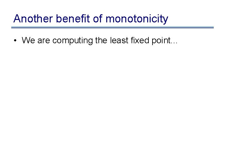 Another benefit of monotonicity • We are computing the least fixed point. . .