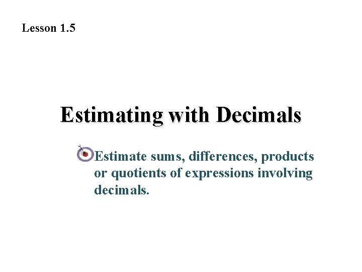 Lesson 1. 5 Estimating with Decimals Estimate sums, differences, products or quotients of expressions