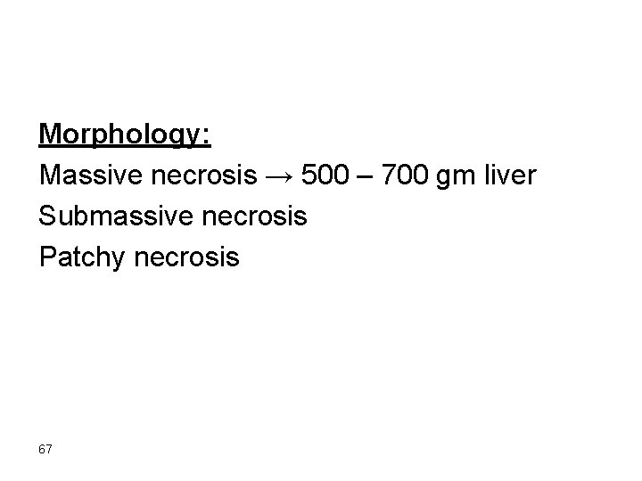 Morphology: Massive necrosis → 500 – 700 gm liver Submassive necrosis Patchy necrosis 67