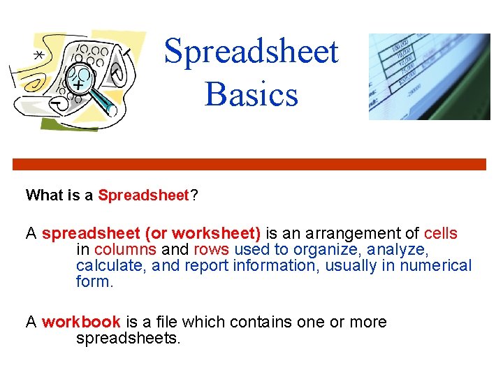 Spreadsheet Basics What is a Spreadsheet? A spreadsheet (or worksheet) is an arrangement of