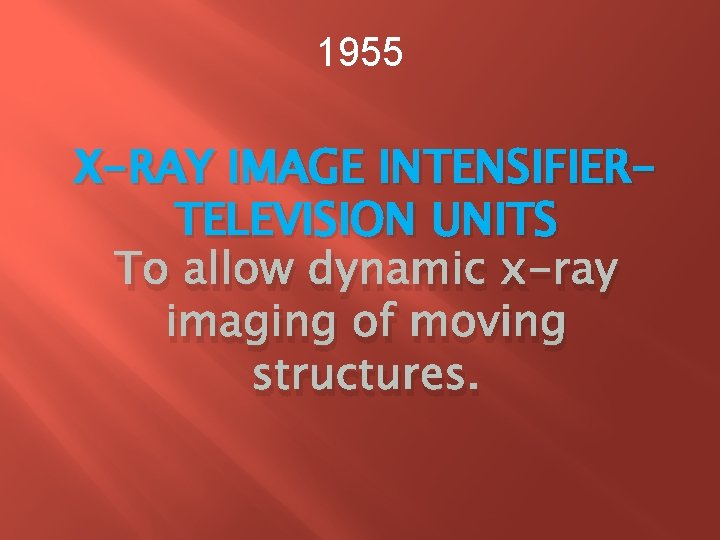 1955 X-RAY IMAGE INTENSIFIERTELEVISION UNITS To allow dynamic x-ray imaging of moving structures. 1955 X-RAY IMAGE INTENSIFIERTELEVISION UNITS To allow dynamic x-ray imaging of moving structures.
