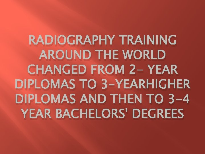 RADIOGRAPHY TRAINING AROUND THE WORLD CHANGED FROM 2 - YEAR DIPLOMAS TO 3 -YEARHIGHER RADIOGRAPHY TRAINING AROUND THE WORLD CHANGED FROM 2 - YEAR DIPLOMAS TO 3 -YEARHIGHER