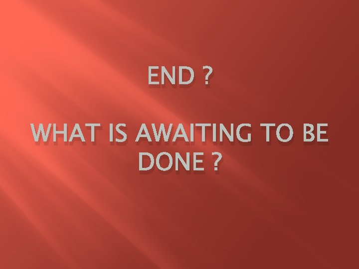 END ? WHAT IS AWAITING TO BE DONE ? END ? WHAT IS AWAITING TO BE DONE ?