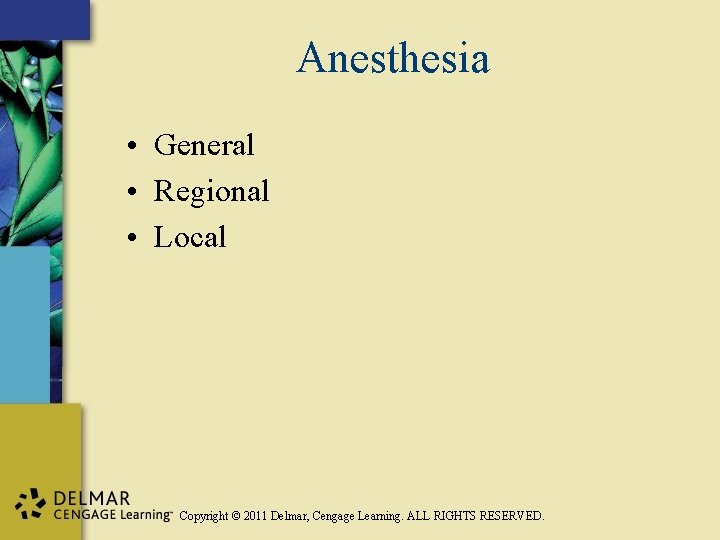 Anesthesia • General • Regional • Local Copyright © 2011 Delmar, Cengage Learning. ALL