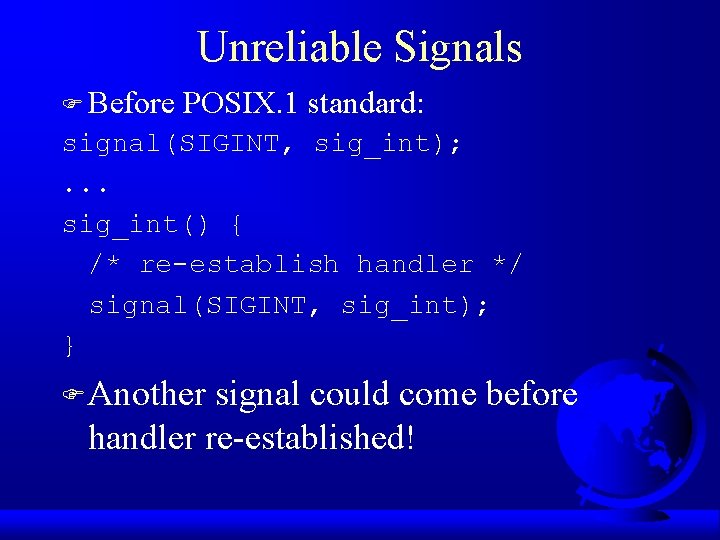 Unreliable Signals F Before POSIX. 1 standard: signal(SIGINT, sig_int); . . . sig_int() {
