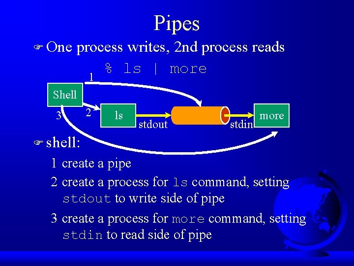 Pipes F One process writes, 2 nd process reads % ls | more 1
