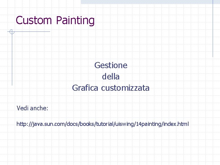 Custom Painting Gestione della Grafica customizzata Vedi anche: http: //java. sun. com/docs/books/tutorial/uiswing/14 painting/index. html