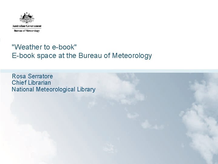 "Weather to e-book" E-book space at the Bureau of Meteorology Rosa Serratore Chief Librarian
