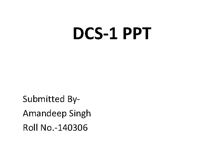 DCS-1 PPT Submitted By. Amandeep Singh Roll No. -140306 