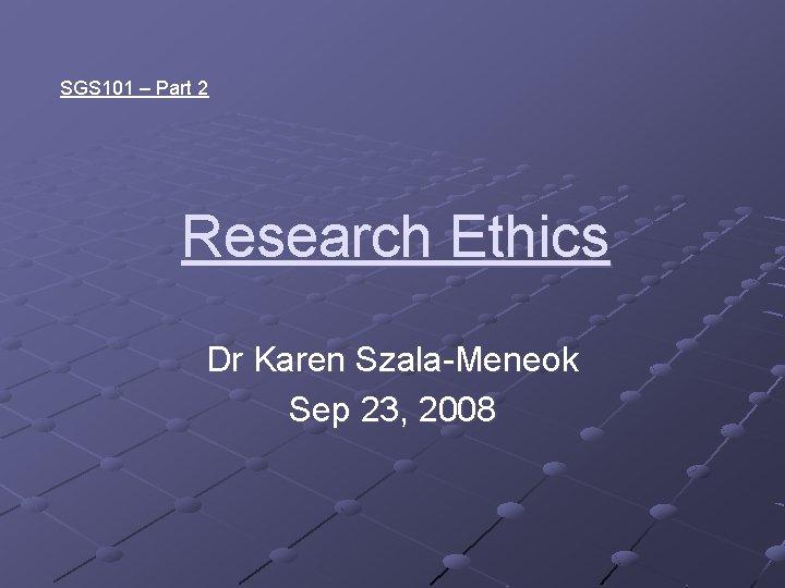 SGS 101 – Part 2 Research Ethics Dr Karen Szala-Meneok Sep 23, 2008 