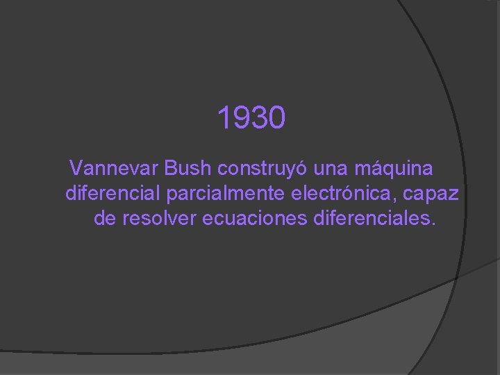 1930 Vannevar Bush construyó una máquina diferencial parcialmente electrónica, capaz de resolver ecuaciones diferenciales.