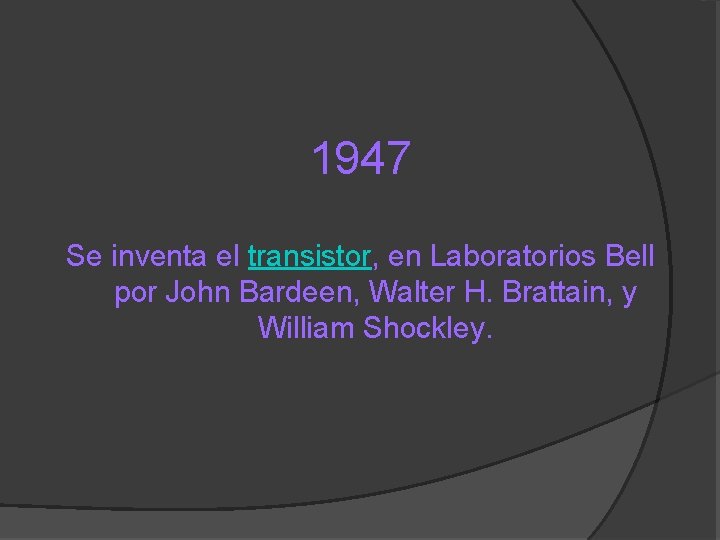 1947 Se inventa el transistor, en Laboratorios Bell por John Bardeen, Walter H. Brattain,