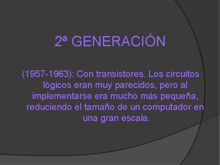 2ª GENERACIÓN (1957 -1963): Con transistores. Los circuitos lógicos eran muy parecidos, pero al