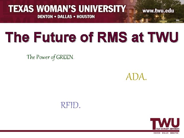 The Future of RMS at TWU The Power of GREEN. ADA. RFID. 