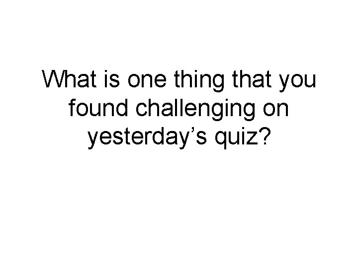 What is one thing that you found challenging on yesterday’s quiz? 