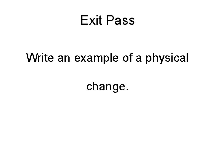 Exit Pass Write an example of a physical change. 
