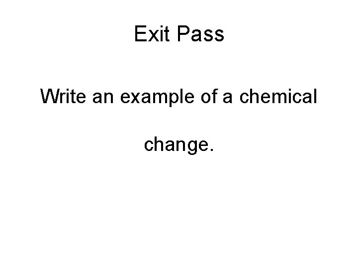 Exit Pass Write an example of a chemical change. 