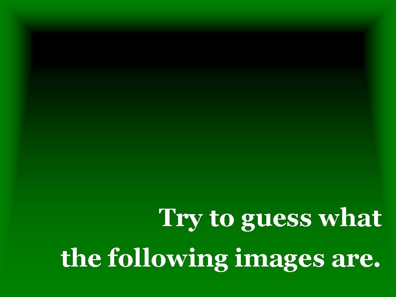 Try to guess what the following images are. 