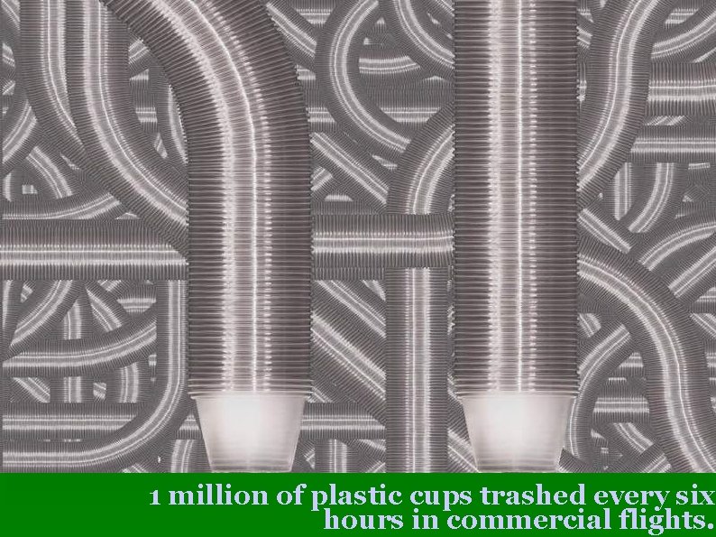 1 million of plastic cups trashed every six hours in commercial flights. 