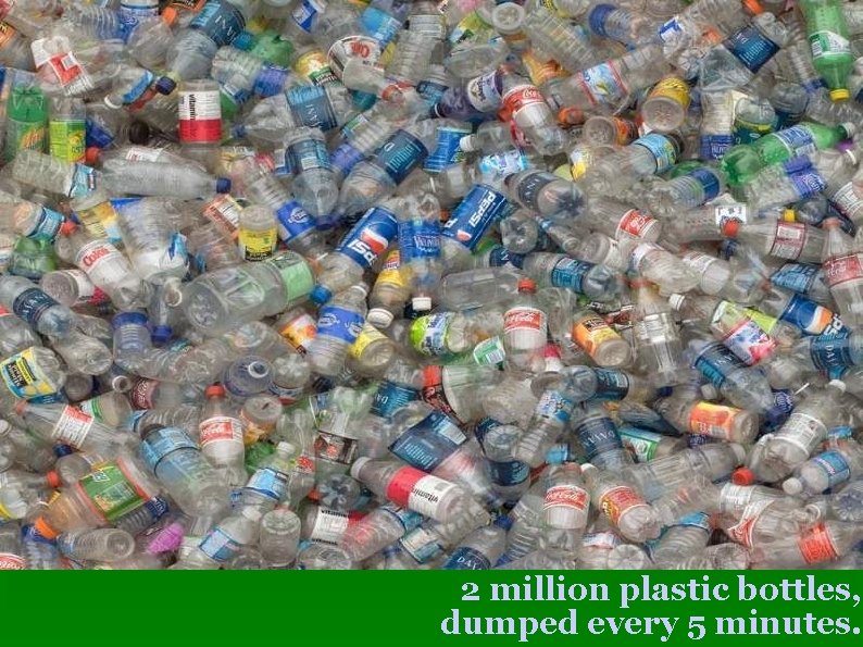 2 million plastic bottles, dumped every 5 minutes. 