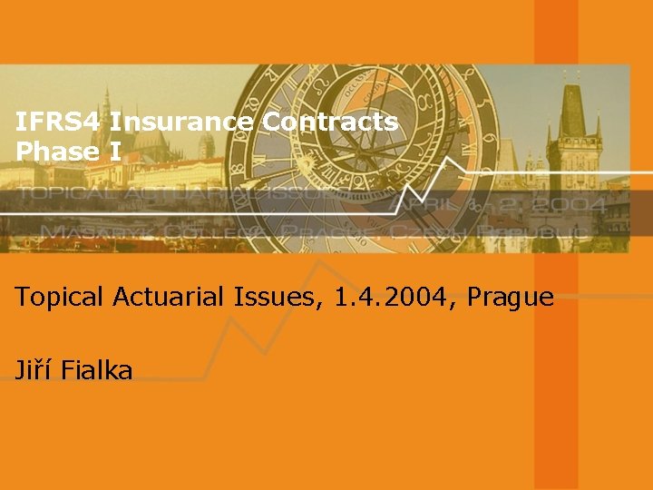 IFRS 4 Insurance Contracts Phase I Topical Actuarial Issues, 1. 4. 2004, Prague Jiří IFRS 4 Insurance Contracts Phase I Topical Actuarial Issues, 1. 4. 2004, Prague Jiří