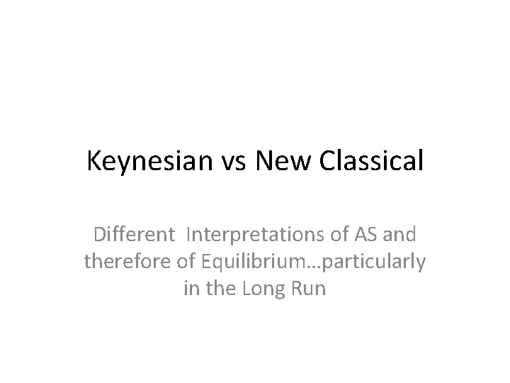 Keynesian vs New Classical Different Interpretations of AS and therefore of Equilibrium…particularly in the