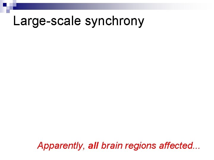 Large-scale synchrony Apparently, all brain regions affected. . . 