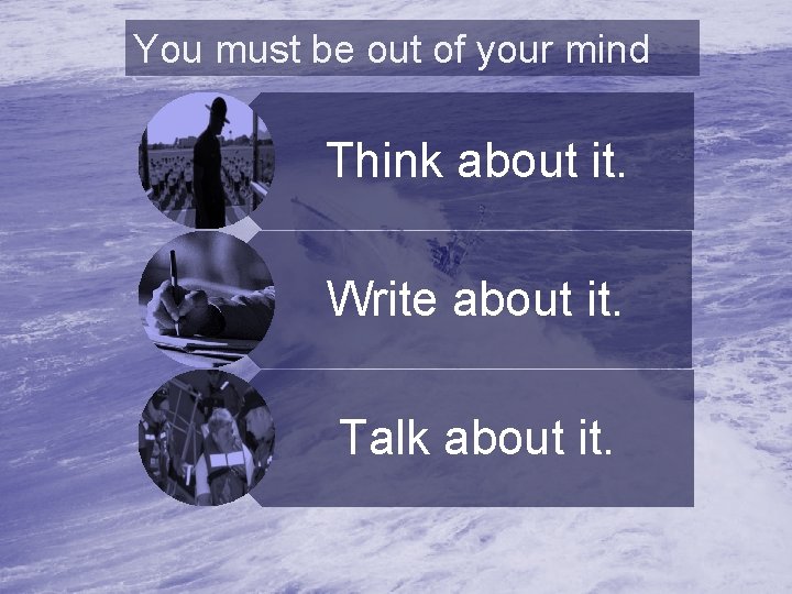 You must be out of your mind Think about it. Write about it. Talk