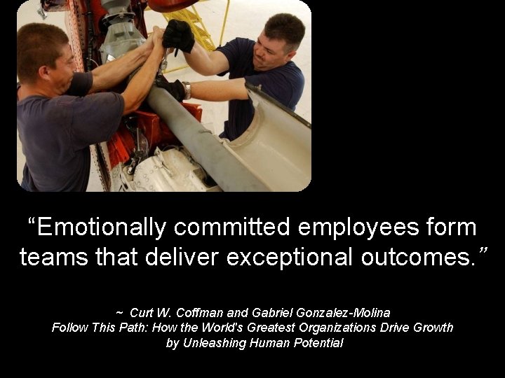 “Emotionally committed employees form teams that deliver exceptional outcomes. ” ~ Curt W. Coffman