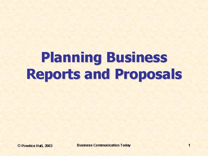 Planning Business Reports and Proposals © Prentice Hall, 2003 Business Communication Today 1 