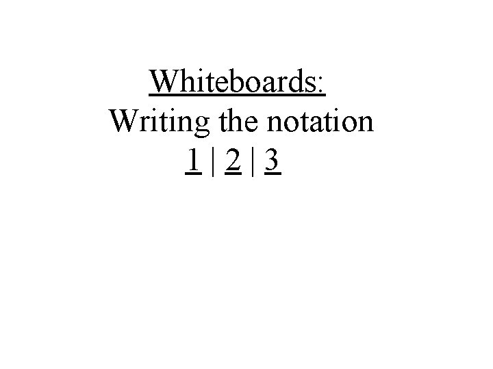 Whiteboards: Writing the notation 1|2|3 Whiteboards: Writing the notation 1|2|3