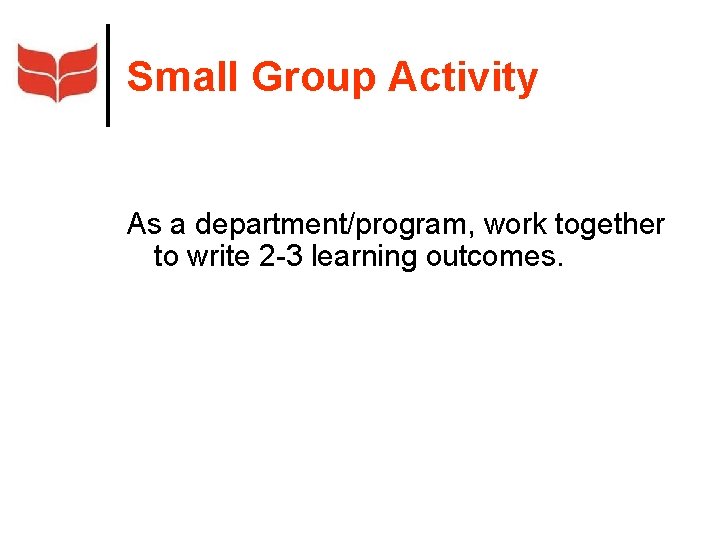 Small Group Activity As a department/program, work together to write 2 -3 learning outcomes.