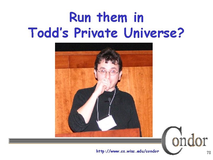 Run them in Todd’s Private Universe? http: //www. cs. wisc. edu/condor 78 