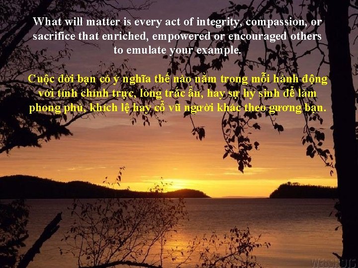 What will matter is every act of integrity, compassion, or sacrifice that enriched, empowered