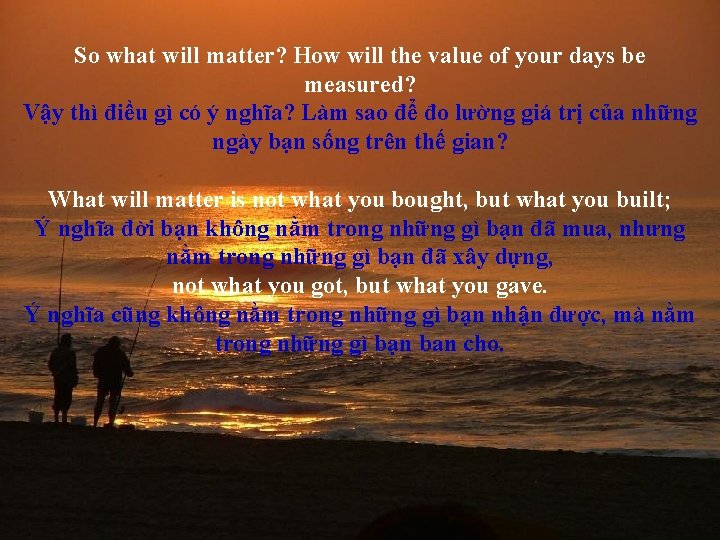 So what will matter? How will the value of your days be measured? Vậy