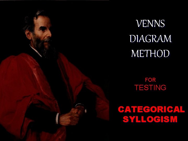 VENNS DIAGRAM METHOD FOR TESTING CATEGORICAL SYLLOGISM VENNS DIAGRAM METHOD FOR TESTING CATEGORICAL SYLLOGISM