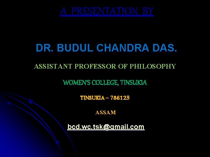 A PRESENTATION BY DR. BUDUL CHANDRA DAS. ASSISTANT PROFESSOR OF PHILOSOPHY WOMEN’S COLLEGE, TINSUKIA A PRESENTATION BY DR. BUDUL CHANDRA DAS. ASSISTANT PROFESSOR OF PHILOSOPHY WOMEN’S COLLEGE, TINSUKIA