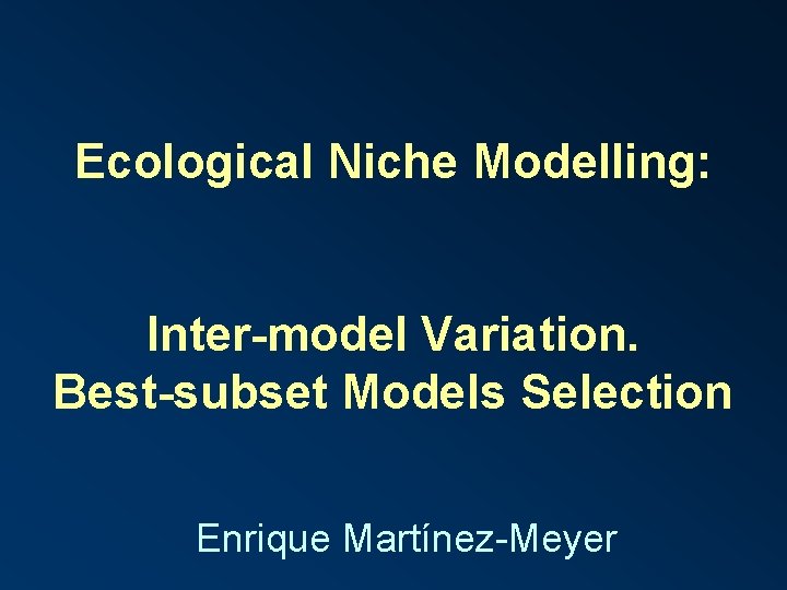 Ecological Niche Modelling: Inter-model Variation. Best-subset Models Selection Enrique Martínez-Meyer 