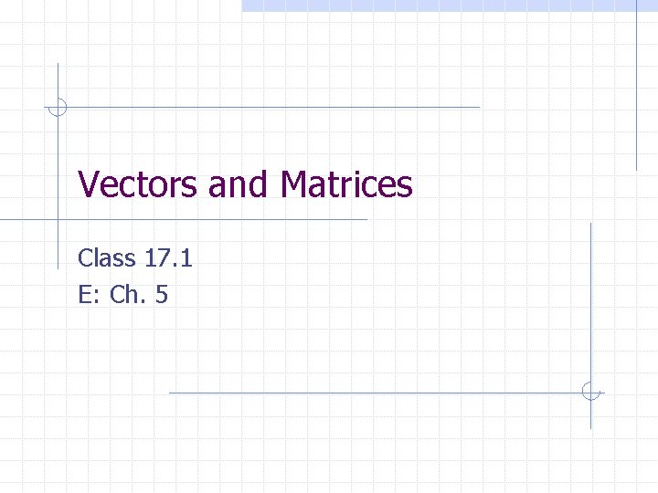 Vectors and Matrices Class 17. 1 E: Ch. 5 