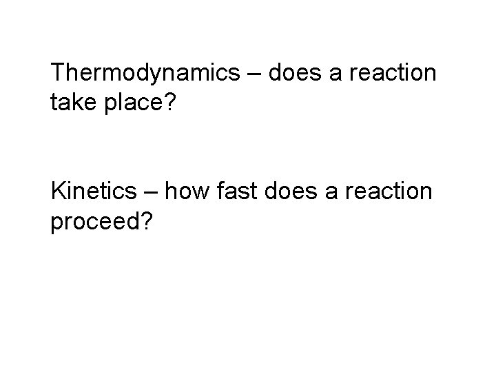 Thermodynamics – does a reaction take place? Kinetics – how fast does a reaction