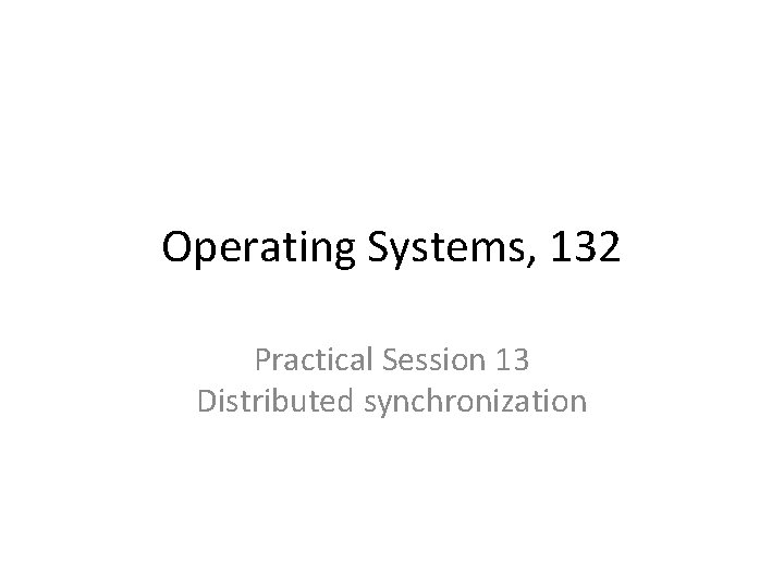 Operating Systems, 132 Practical Session 13 Distributed synchronization 