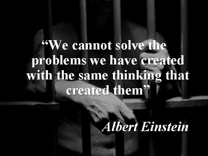 “We cannot solve the problems we have created with the same thinking that created