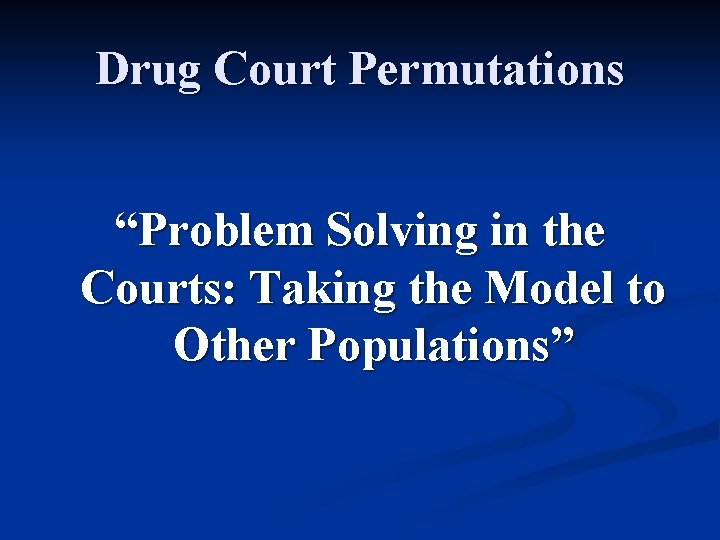 Drug Court Permutations “Problem Solving in the Courts: Taking the Model to Other Populations”