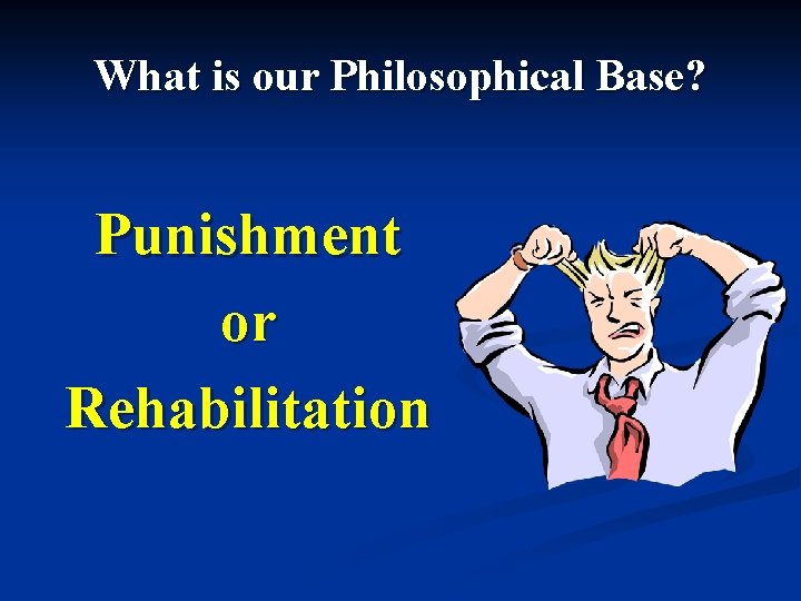 What is our Philosophical Base? Punishment or Rehabilitation 