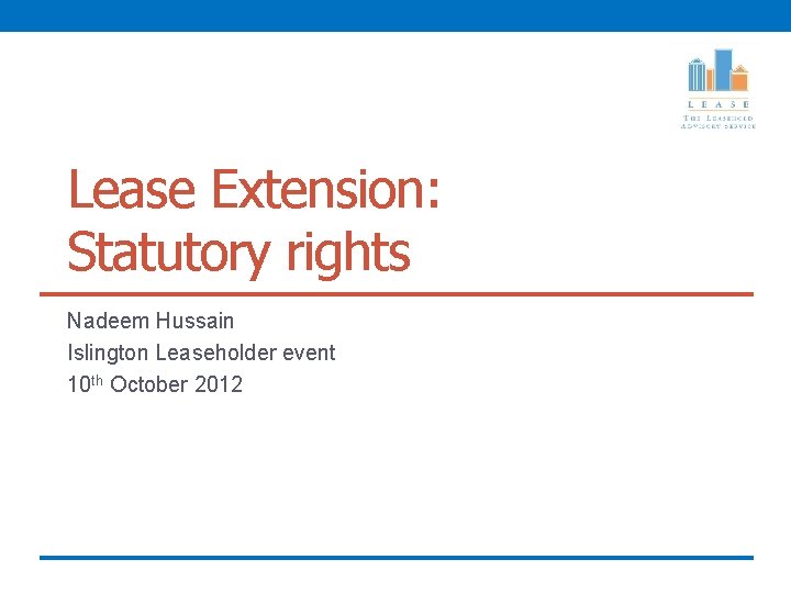 Lease Extension: Statutory rights Nadeem Hussain Islington Leaseholder event 10 th October 2012 