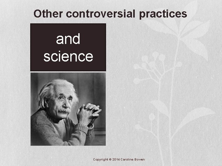 Other controversial practices and science Copyright © 2014 Caroline Bowen 