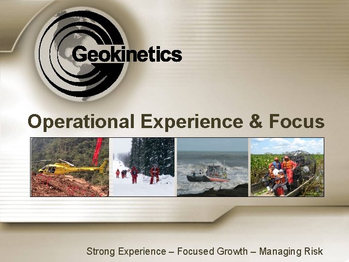 Operational Experience & Focus Strong Experience – Focused Growth – Managing Risk 