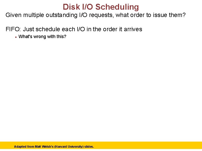 Disk I/O Scheduling Given multiple outstanding I/O requests, what order to issue them? FIFO: