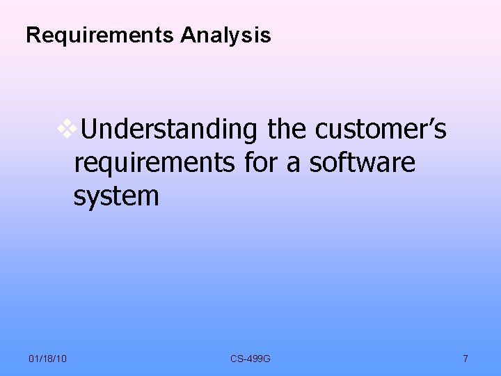 Requirements Analysis Understanding the customer’s requirements for a software system 01/18/10 CS-499 G 7